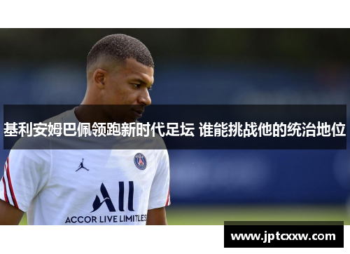 基利安姆巴佩领跑新时代足坛 谁能挑战他的统治地位