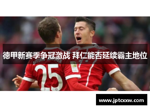 德甲新赛季争冠激战 拜仁能否延续霸主地位