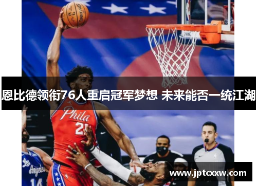 恩比德领衔76人重启冠军梦想 未来能否一统江湖