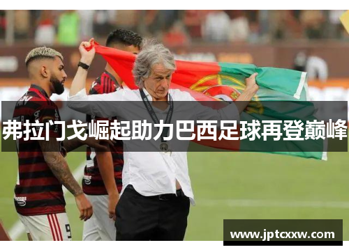 弗拉门戈崛起助力巴西足球再登巅峰