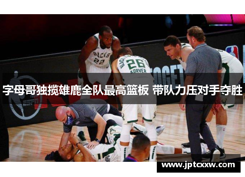 字母哥独揽雄鹿全队最高篮板 带队力压对手夺胜