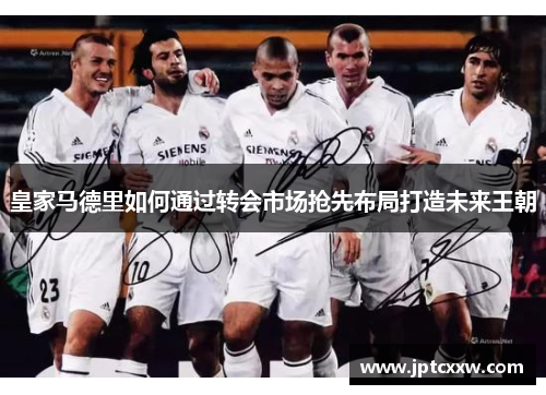 皇家马德里如何通过转会市场抢先布局打造未来王朝