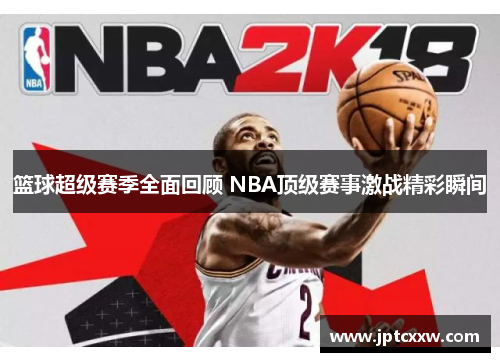 篮球超级赛季全面回顾 NBA顶级赛事激战精彩瞬间