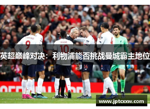 英超巅峰对决：利物浦能否挑战曼城霸主地位